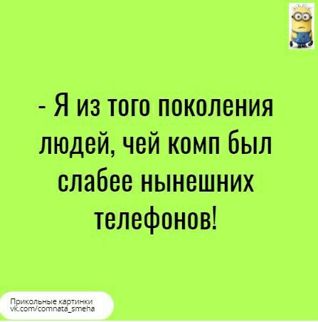 Я из того поколения людей чей комп был слабее нынешних телефонов __