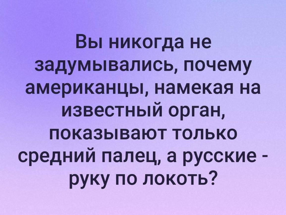 Вы никогда не задумывались почему американцы намекая на известный орган показывают только средний палец а русские руку по локоть