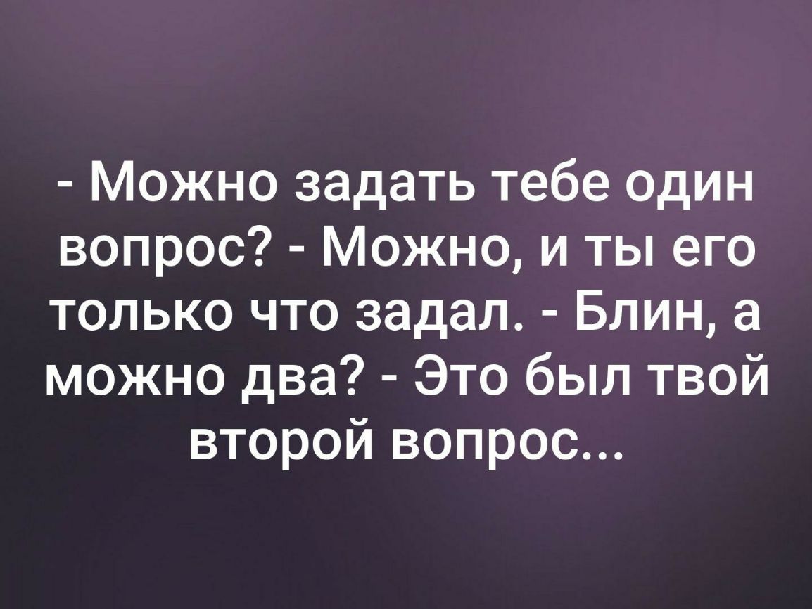 Можно задать тебе один вопрос Можно и ты его только что задал Блин а можно два Это был твой второй вопрос