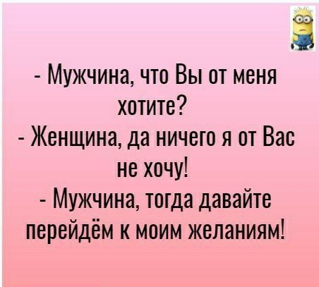 Ё Мужчина что Вы от меня хотите Женщина да ничего я от Вас не хочу Мужчина тогда давайте перейдём к моим желаниям