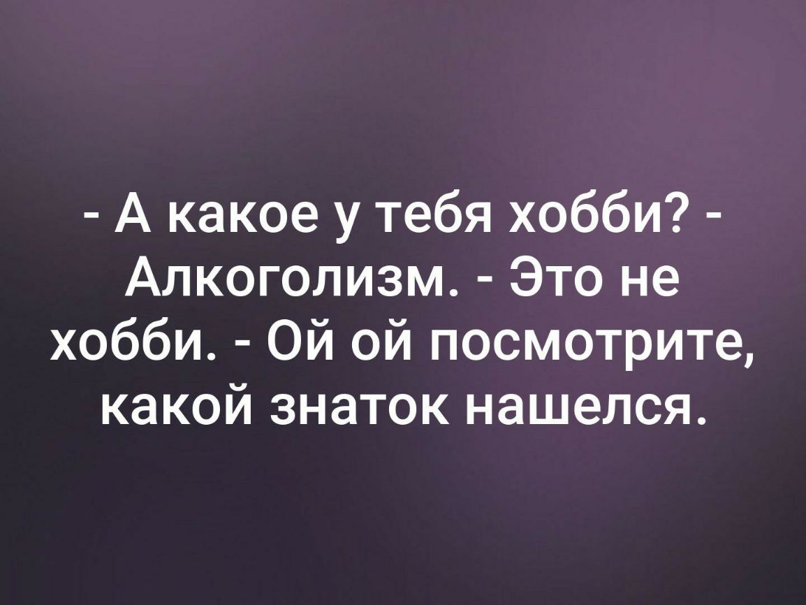 А какое у тебя хобби Алкоголизм Это не хобби Ой ой посмотрите какой знаток нашелся