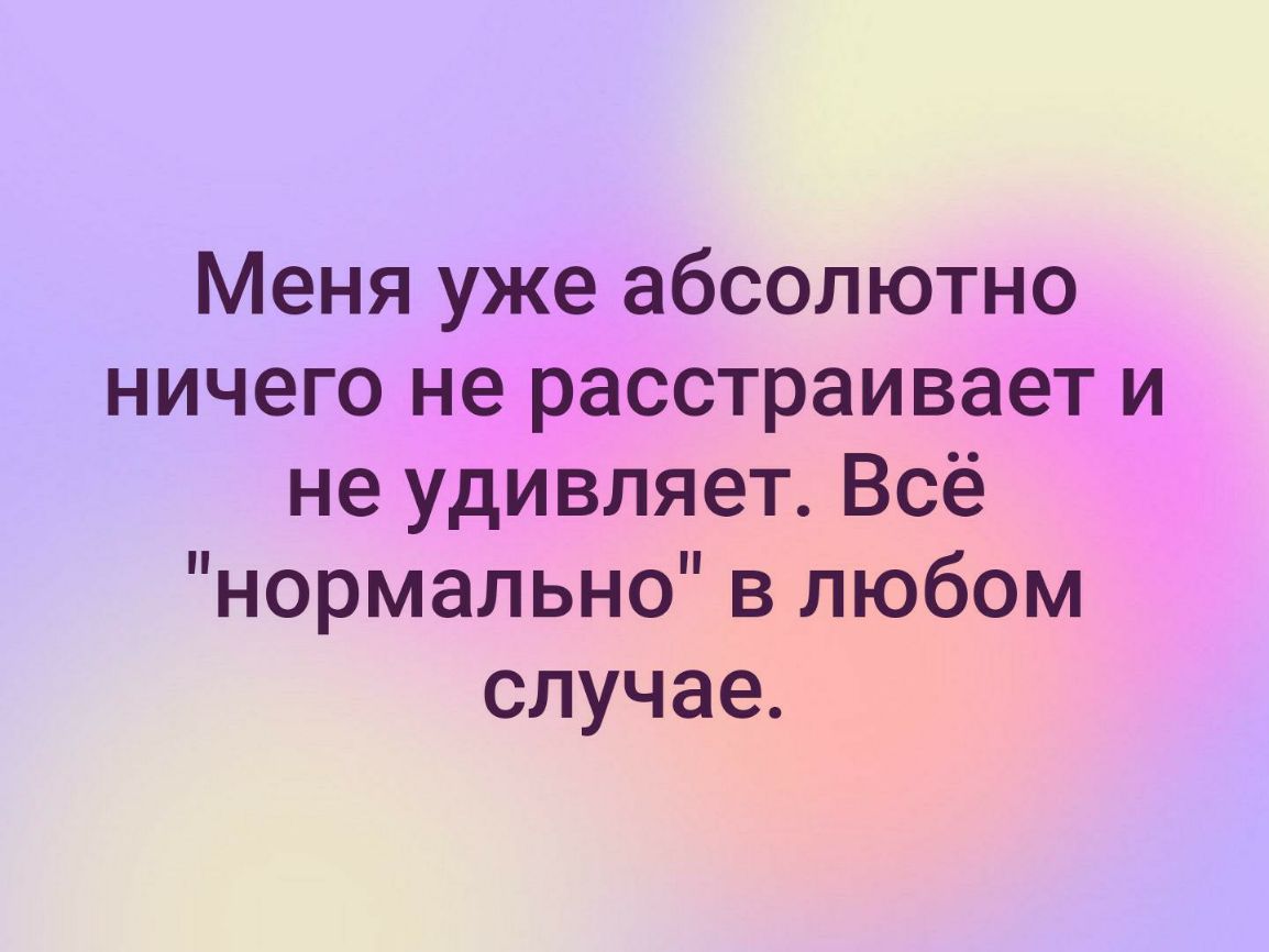 Меня уже абсолютно ничего не расстраивает и не удивляет Всё нормально в любом случае