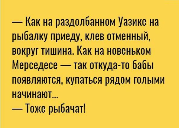 Как на раздолбанном Уазикв на рыбалку приеду клев отменный вокруг тишина Как на новеньком Мерседесе так откуда то бабы появляются купаться рядом голыми начинают Тоже рыбачат