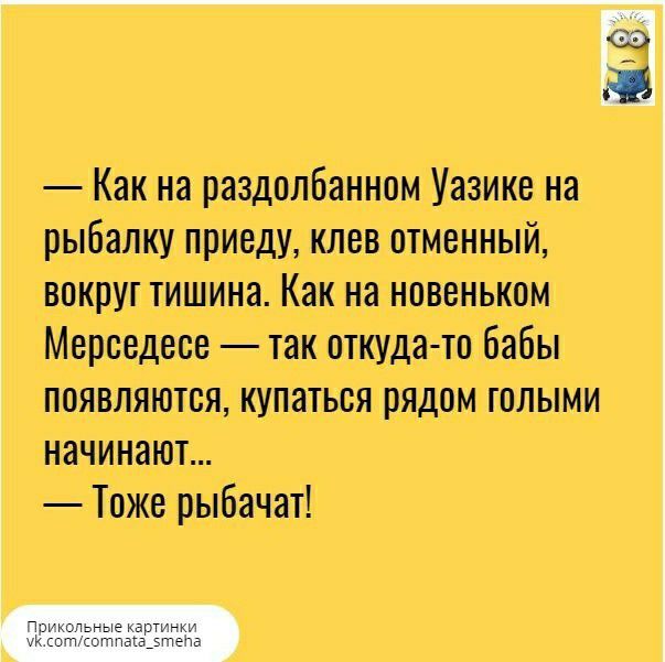 е Как на раздолбанном Уазике на рыбалку приеду клев отменный вокруг тишина Как на новеньком Мерседеса так откуда то бабы появляются купаться рядом голыми начинают Тоже рыбачат
