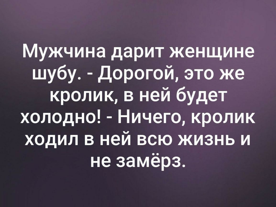 Мужчина дарит женщине шубу Дорогой это же кролик в ней будет холодно Ничего кролик ходил в ней всю жизнь и не замёрз