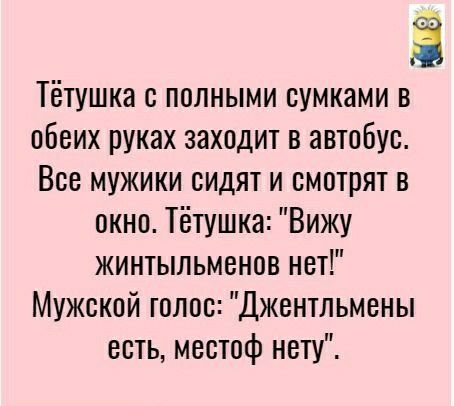 Ё Тётушка с полными сумками в обеих руках заходит в автобус Все мужики сидят и смотрят в окно Тётушка Вижу жинтыльменов нет Мужской голос Джентльмены есть местоф нету