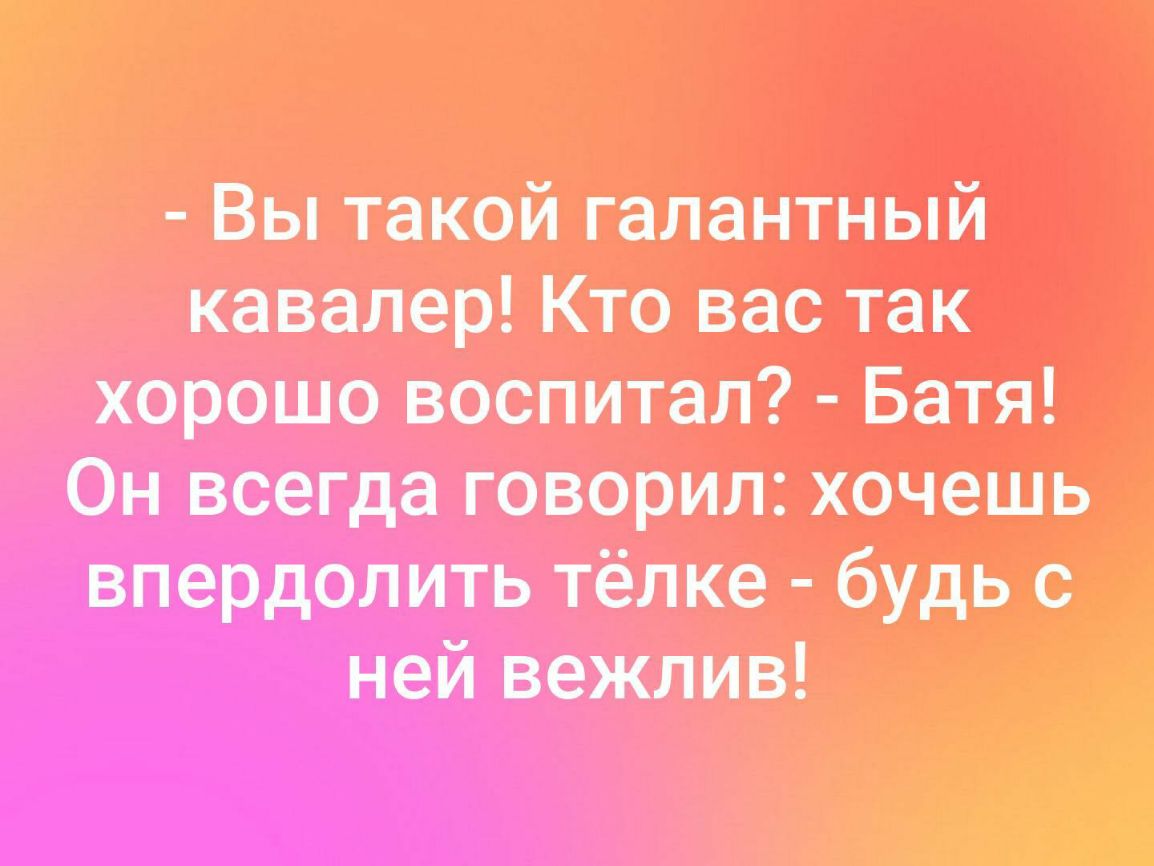 Вы такой галантный кавалер Кто вас так хорошо воспитан Батя он всегда говорил хочешь впердол ить Тёлка будь ней вежлив _
