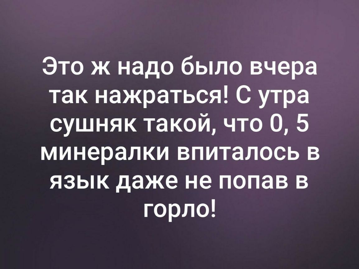 Это ж надо было вчера так нажраться С утра сушняк такой что 0 5 минералки впиталось в язык даже не попав в горло