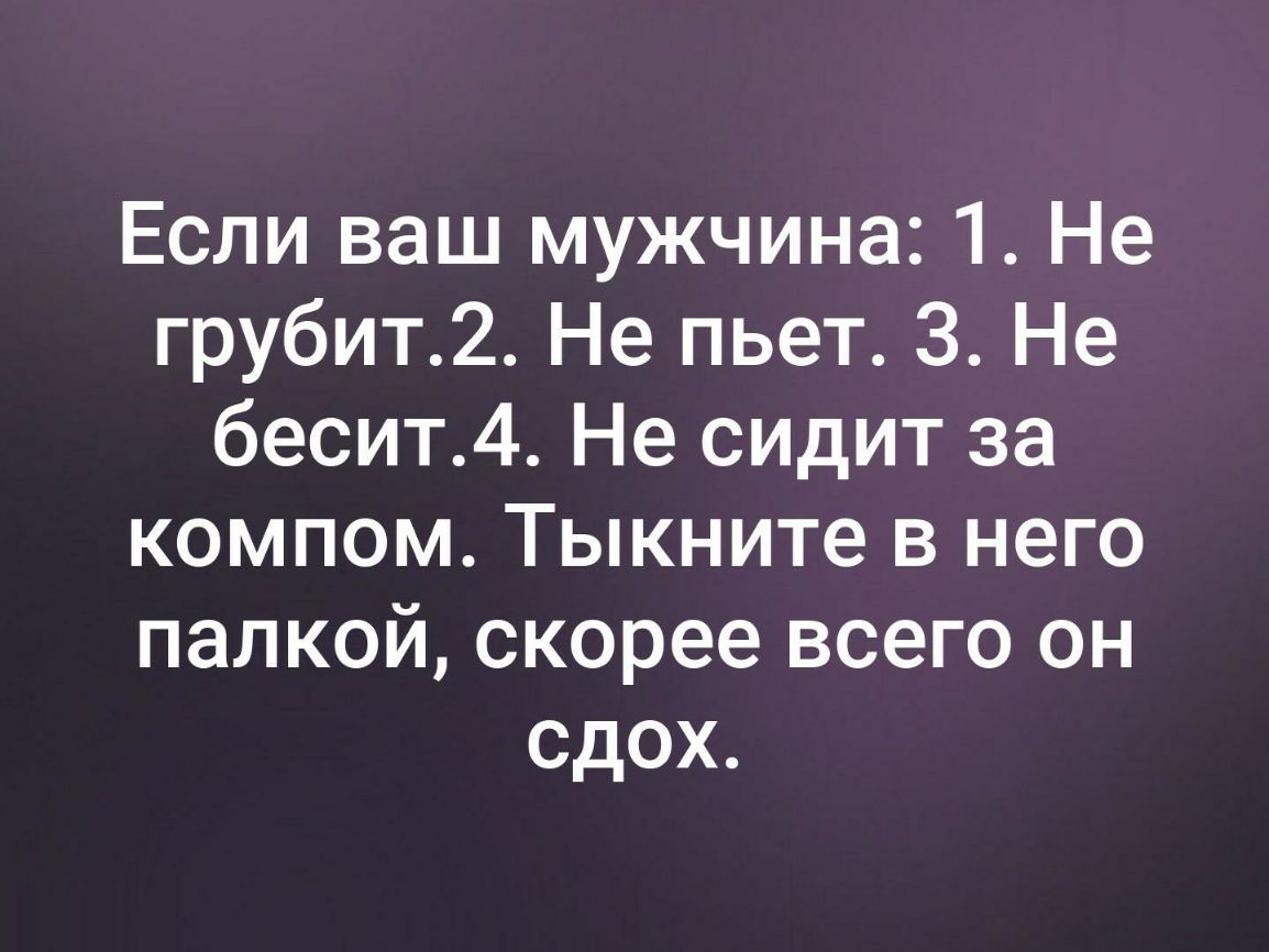 Если ваш мужчина 1 Не грубит2 Не пьет 3 Не бесит4 Не сидит за компом Тыкните в него палкой скорее всего он сдох