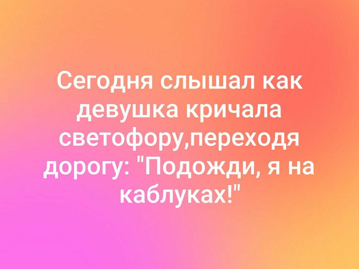 Сегодня слышал как девушка кричала светофоршпереХодя дорогу Подожди на каблуки
