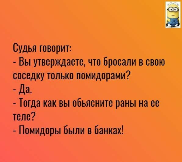 Судья говорит Вы утверждаете что бросали в свою соседку только помидорами Да Тогда как вы объясните раны на ее теле Помидоры были в банках ШЗ