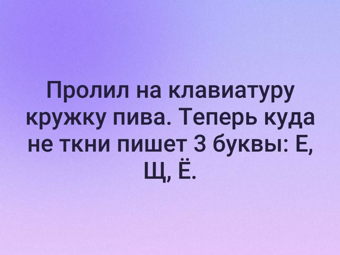 Пролил на клавиатуру кружку пива Теперь куда не ткни пишет 3 буквы Е Щ Ё