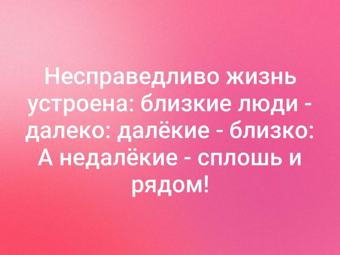 ведливо жизнь а близкие люди далеко далёкие близко А недалёкие сплошь и рядом