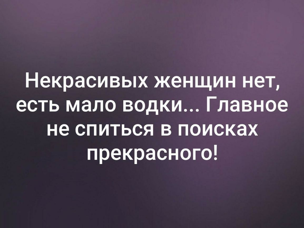 Некрасивых женщин нет есть мало водки Главное не спиться в поисках прекрасного