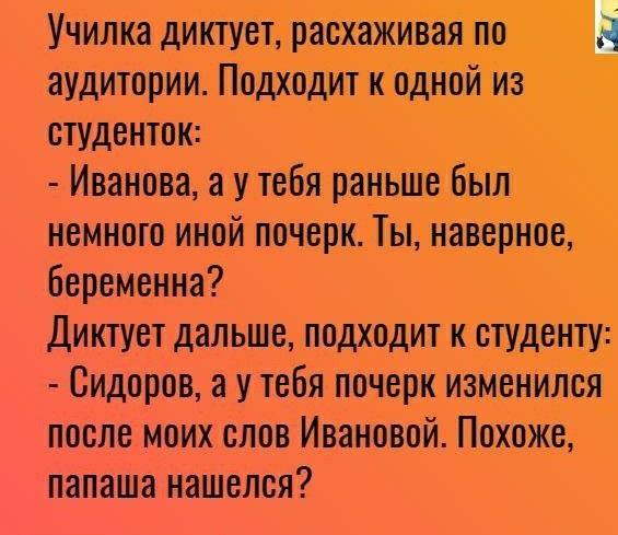 Училка диктует расхаживая по аудитории Подходит к одной из студенток Иванова а у тебя раньше был немного иной почерк Ты наверное беременна Диктует дальше подходит к студенту Сидоров а у тебя почерк изменился после моих слон Ивановой Похоже папаша нашелся