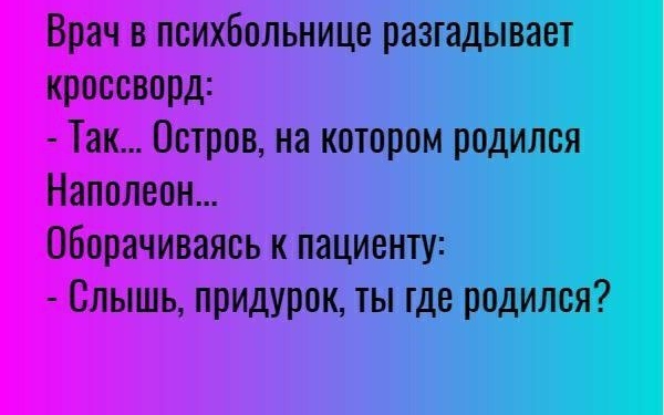 Врач в психбольнице разгадывает кроссворд Так Остров на котором родился Наполеон оборачиваясь к пациенту Слышь придурок ты где родился