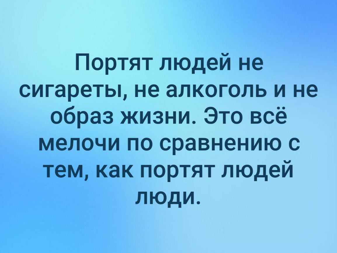 Портят людей не сигареты не алкоголь и не образ жизни Это всё мелочи по сравнению с тем как портят людей люди