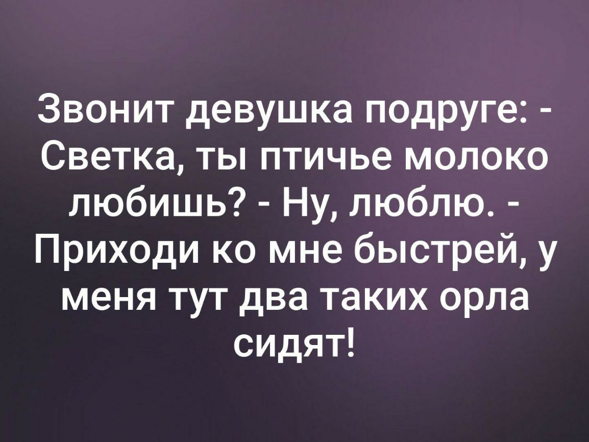 Звонит девушка подруге Светка ты птичье молоко любишь Ну люблю Приходи ко мне быстрей у меня тут два таких орла сидят