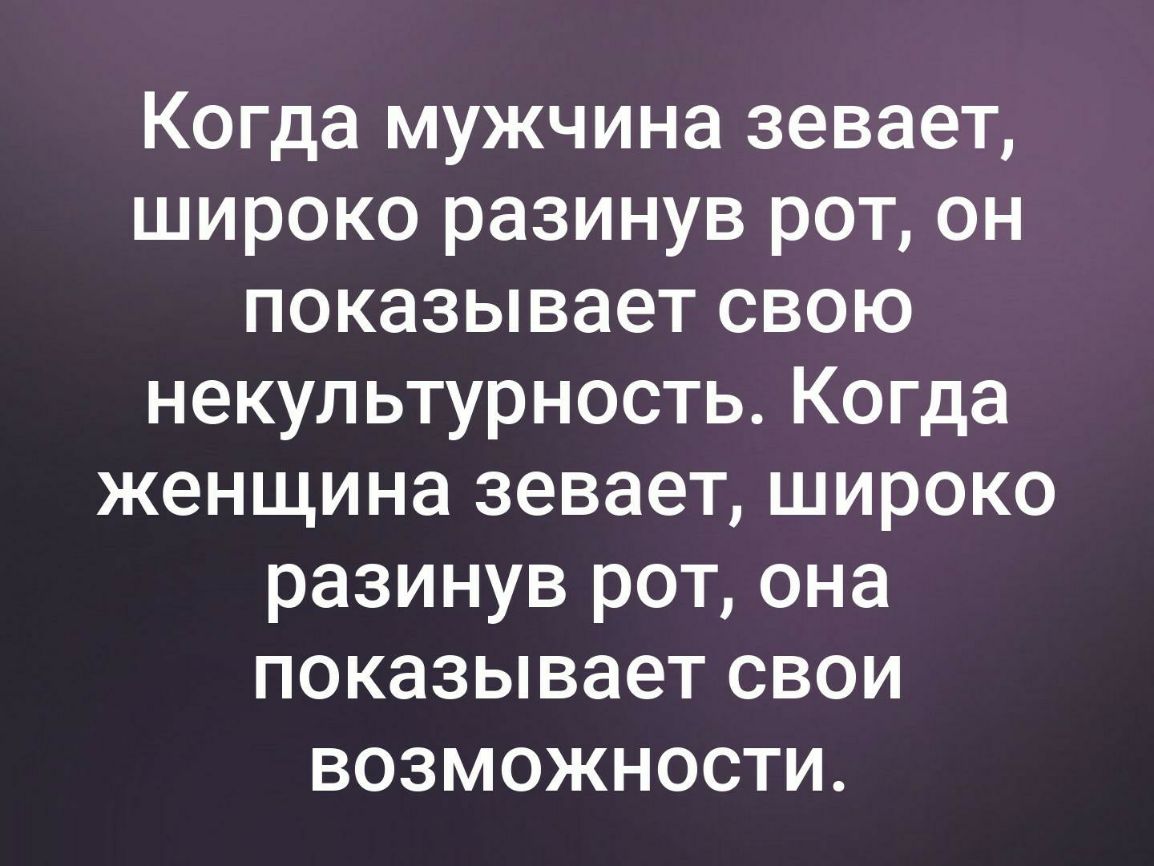 Когда мужчина зевает широко разинув рот он показывает свою некультурность Когда женщина зевает широко разинув рот она показывает свои возможности