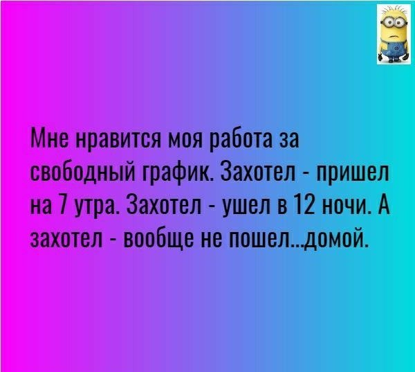 Мне нравится моя работа за свободный график Захотел пришел на 7 утра Захотел ушел в 12 ночи А захотел вообще не пошелдомой