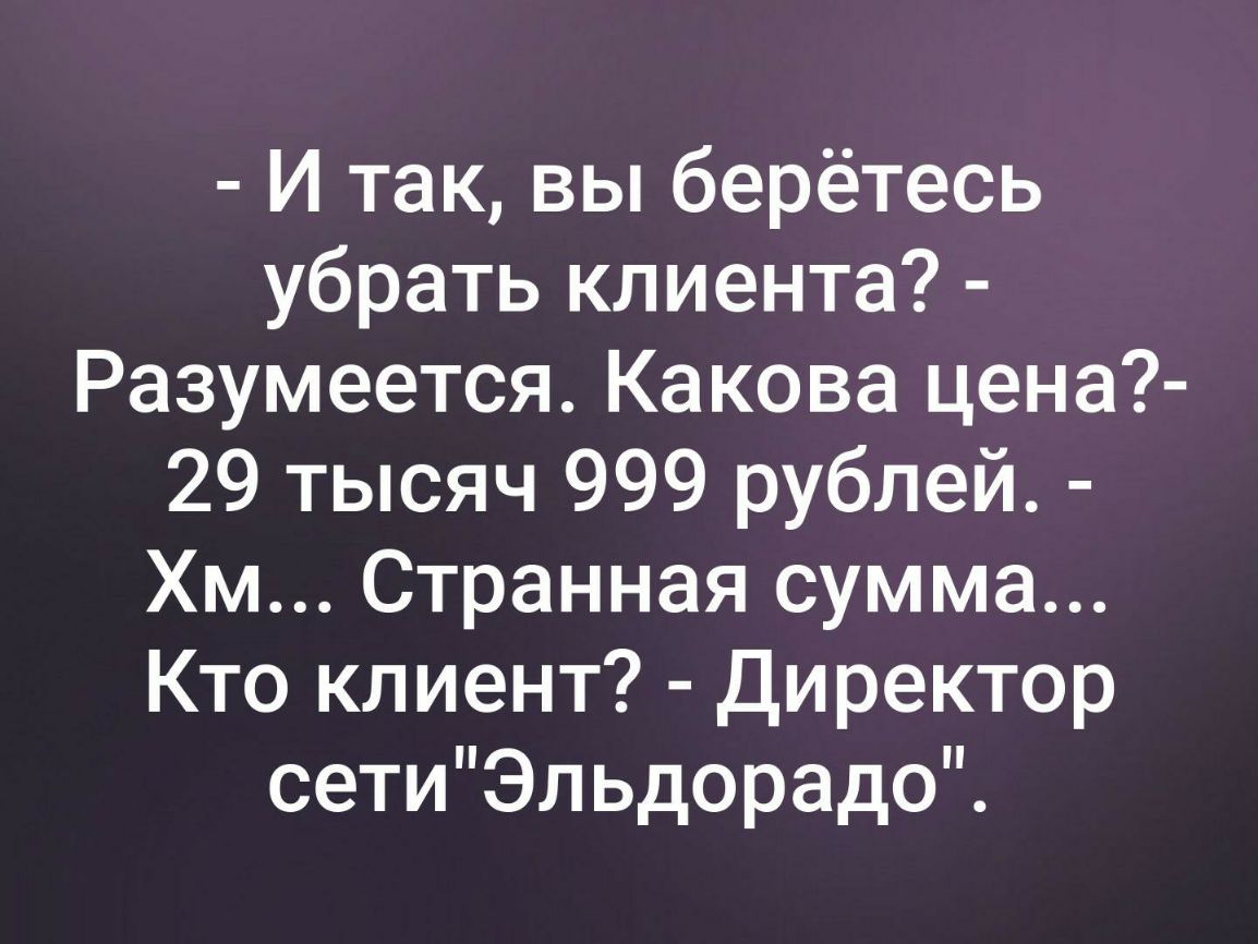 И так вы берётесь убрать клиента Разумеется Какова цена 29 тысяч 999 рублей Хм Странная сумма Кто клиент Директор сетиЭльдорадо
