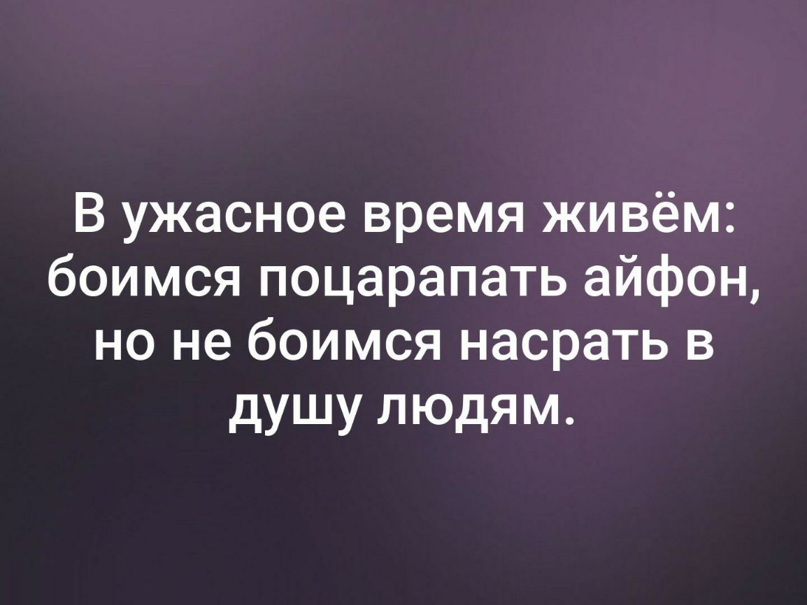 В ужасное время живём боимся поцарапать айфон но не боимся насрать в душу людям