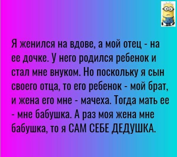 Я женился на вдове а мой отец на ее дочке У него родился ребенок и стал мне внуком Но поскольку я сын своего отца то его ребенок мой брат и жена его мне мачеха Тогда мать ее мне Бабушка А раз моя жена мне Бабушка то я САМ СЕБЕ ДЕДУШКА