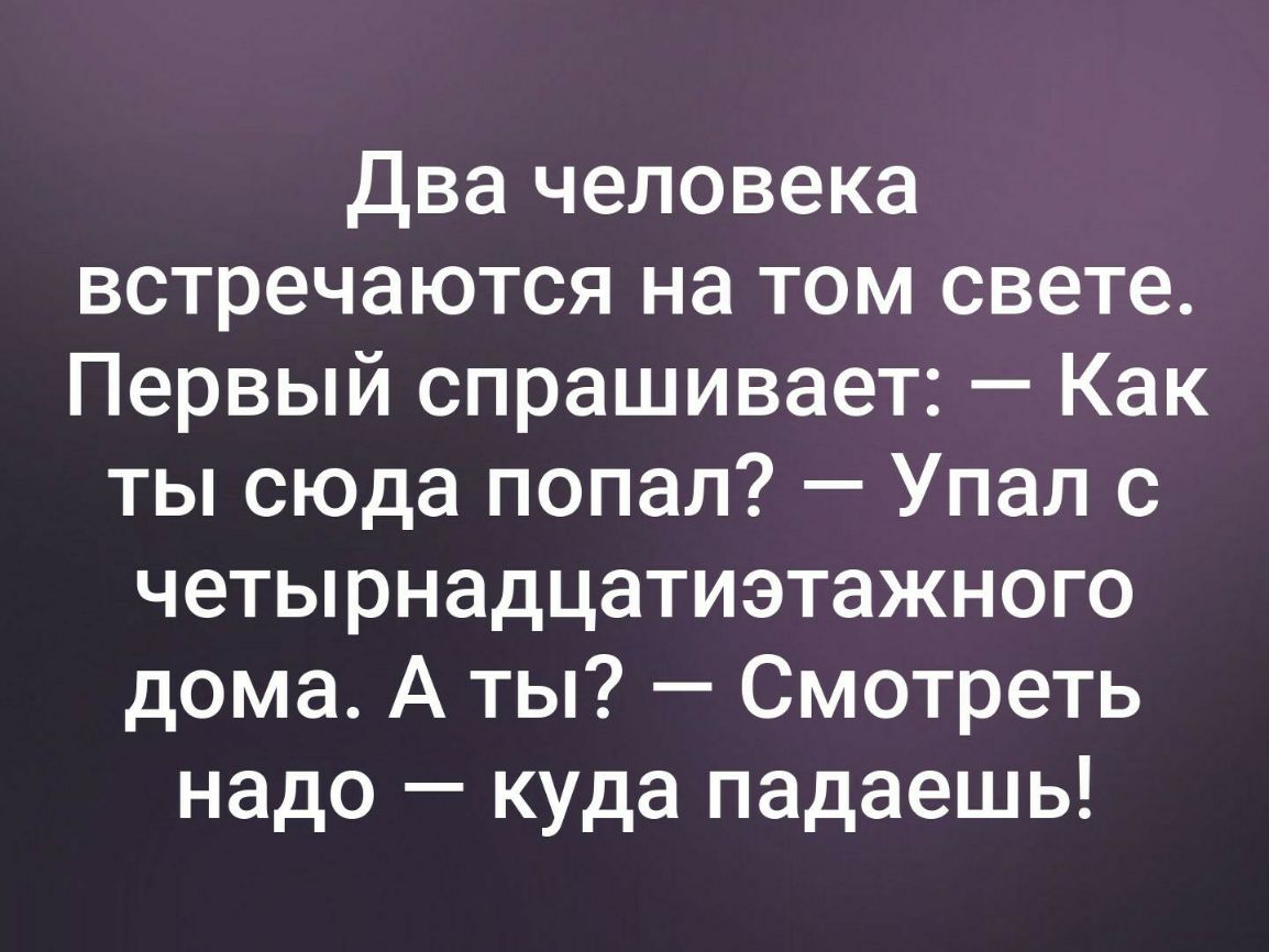 два человека встречаются на том свете Первый спрашивает Как ты сюда попал Упал с четырнадцатиэтажного дома А ты Смотреть надо куда падаешь