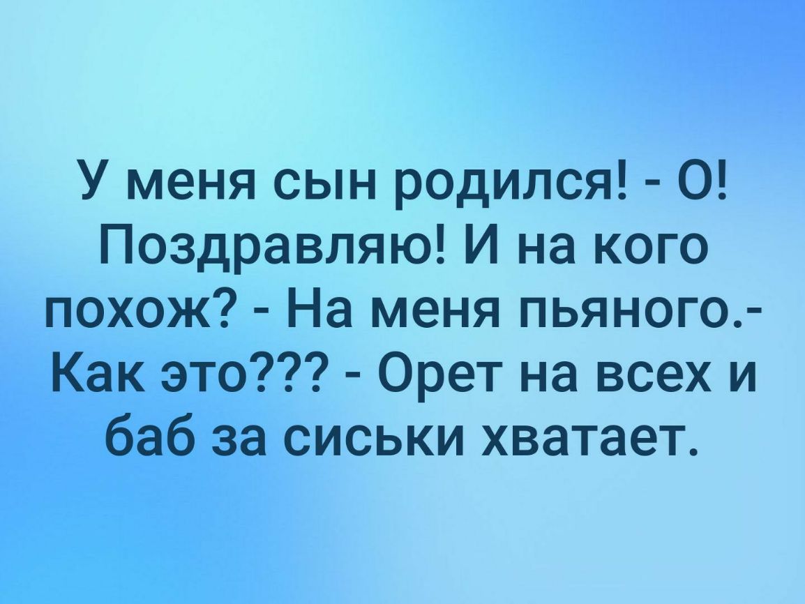 У меня сын родился О Поздравляю И на кого похож На меня пьяного Как это Орет на всех и баб за сиськи хватает