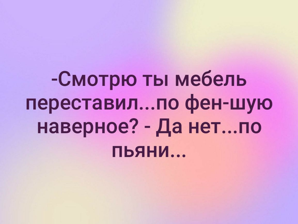 Смотрю ты мебель переставилпо фен шую наверное Да нетпо пьяни