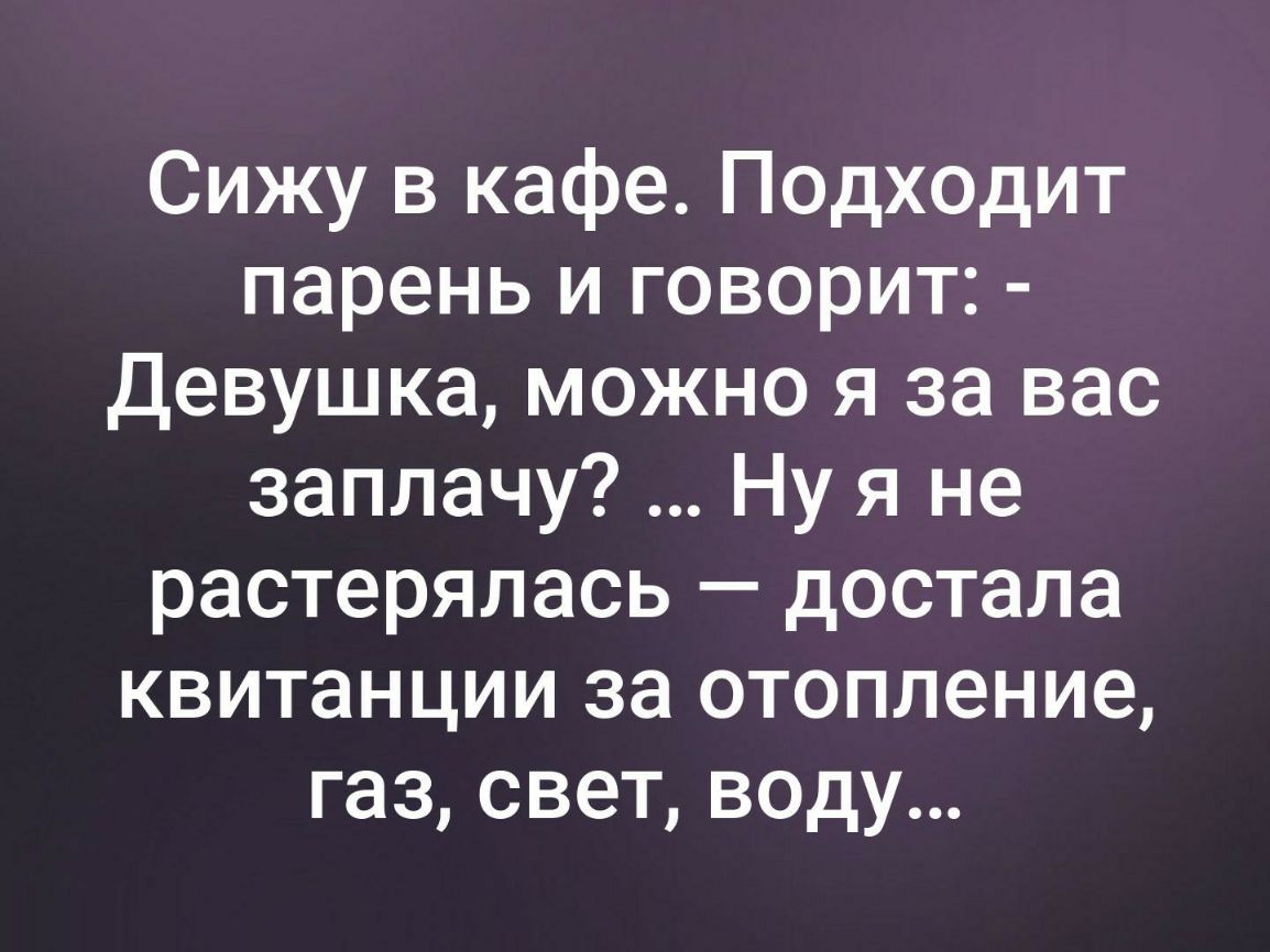 Сижу в кафе Подходит парень и говорит Девушка можно я за вас заплачу Ну я не растерялась достала квитанции за отопление газ свет воду