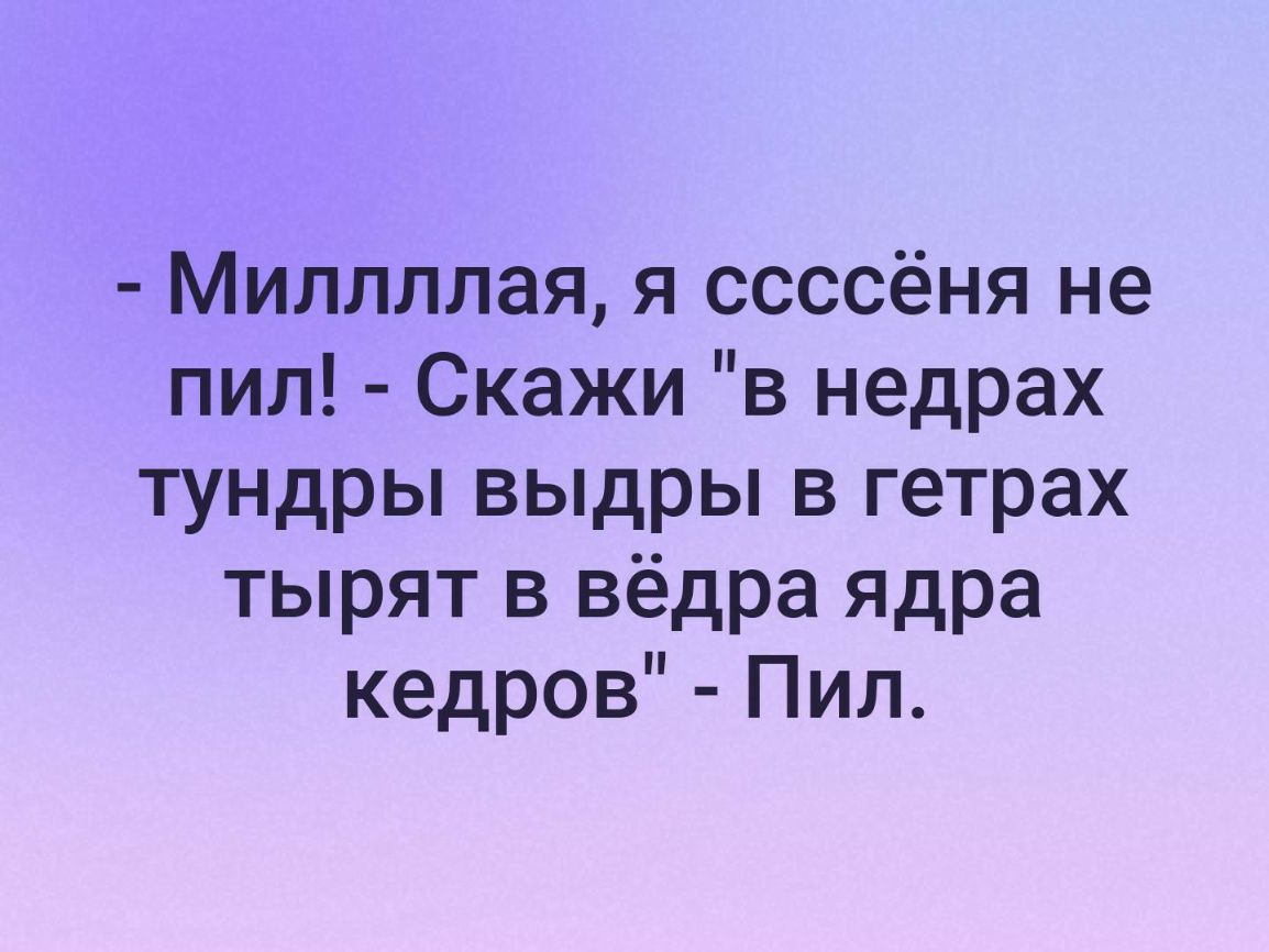 Миллллая я ссссёня не пил Скажи в недрах тундры выдры в гетрах тырят в вёдра ядра кедров Пил