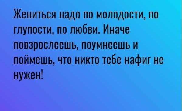 Жениться надо по молодости по глупости по любви Иначе повзрослеешь поумнсешь и поймешь что никто тебе нафиг не нужен