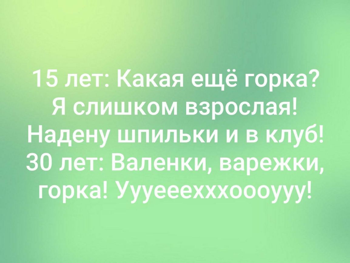 ГУ акая ещё горка Я слишком взрослая Надену шпильки и в клуб 30 лет Валенки варежки горка Уууееехххоооууу