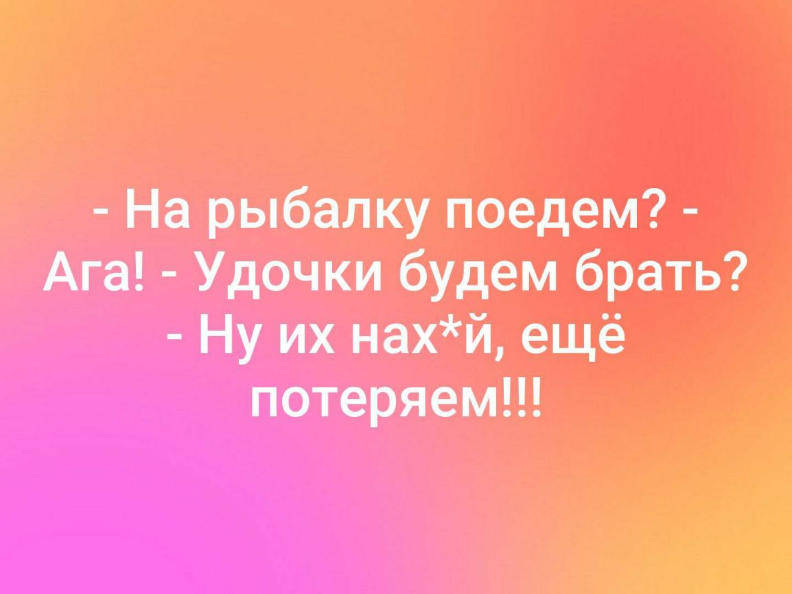 На рыбалку поедем _ Ага Удочки будем брать Ну их нахй еще потеряем