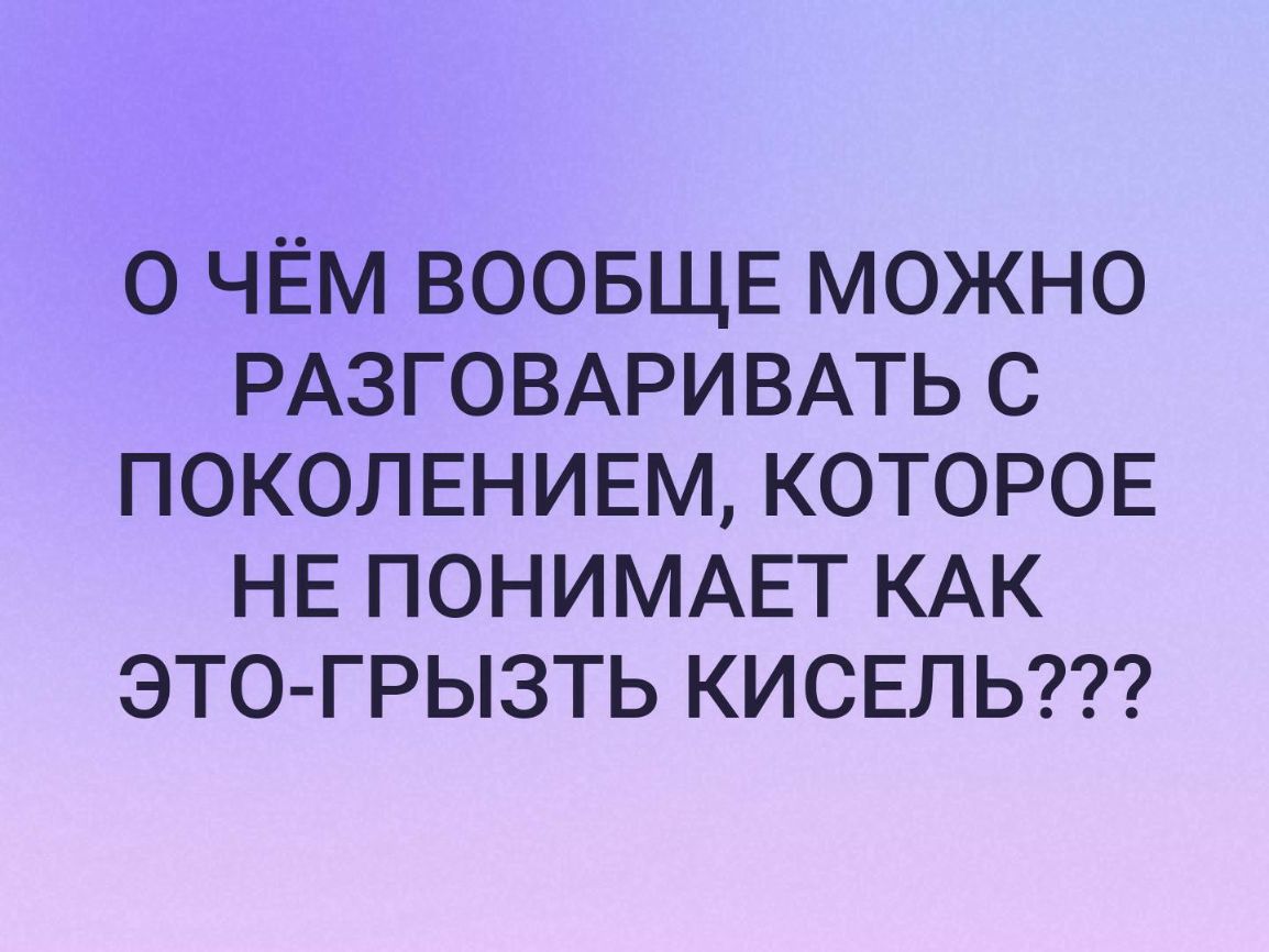 О ЧЕМ ВООБЩЕ МОЖНО РАЗГОВАРИВАТЬ С ПОКОЛЕНИЕМ КОТОРОЕ НЕ ПОНИМАЕТ КАК ЭТО ГРЫЗТЬ КИСЕЛЬ