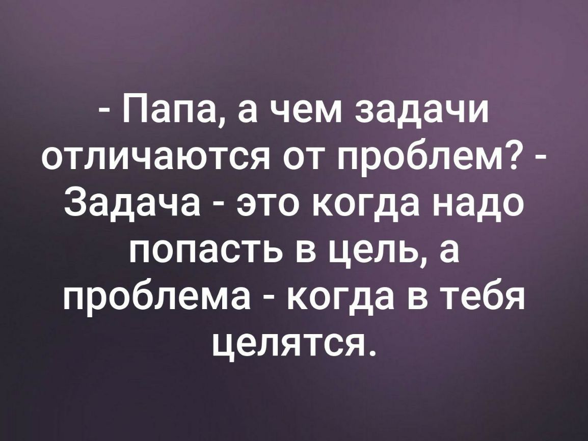 Папа а чем задачи отличаются от проблем Задача это когда надо попасть в цель а проблема когда в тебя целятся