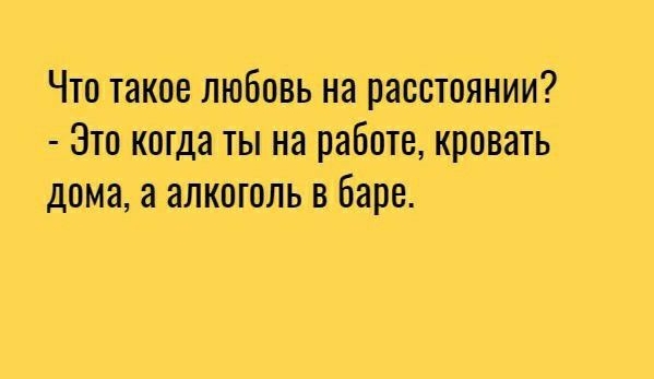 Что такое любовь на расстоянии Это когда ты на работе кровать дома а алкоголь в Баре