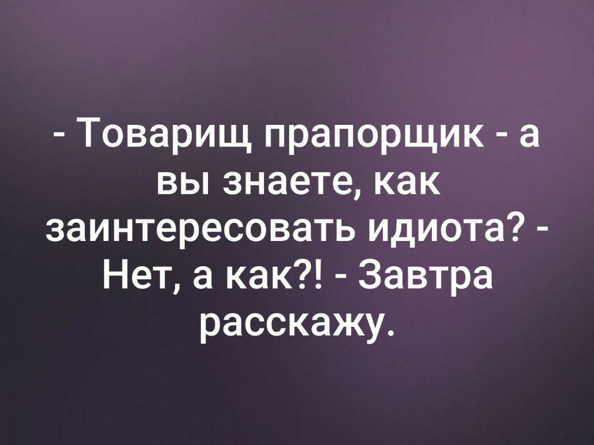 Товарищ прапорщик а вьпзнаетекак заинтересовать идиота Нет а как Завтра расскажу