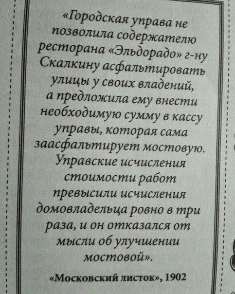 Городская управа не позволила содержателю рестпорана Эльдорадо г ну Скалхину асфальтировать улицы у своих владений и предложила ему внести необходимую сумму в кассу управы которая сама заасфальтирует мостовую Уиравские исчисления стоимости работ превысили исчисления домовладельца ровно в три раза и он отказался от мысли об улучшении мостовой Млиновский пис кошь 1902