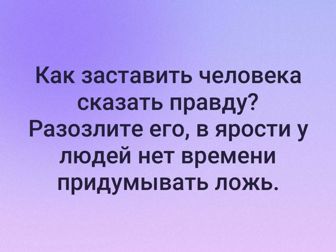 Как заставить человека сказать правду Разозлите его в ярости у людей нет времени придумывать ложь