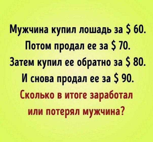 Мужчина купил лошадь за 60 Потом продал ее за 70 Затем купил ее обратно за 80 И снова продал ее за 90 Сколько в итоге заработал или потерял мужчина