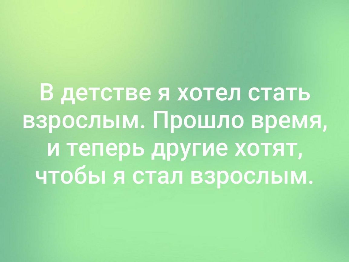 детстве я хотел стать взрослым Прошло время и теперь другие хотят чтобы я стал взрослым