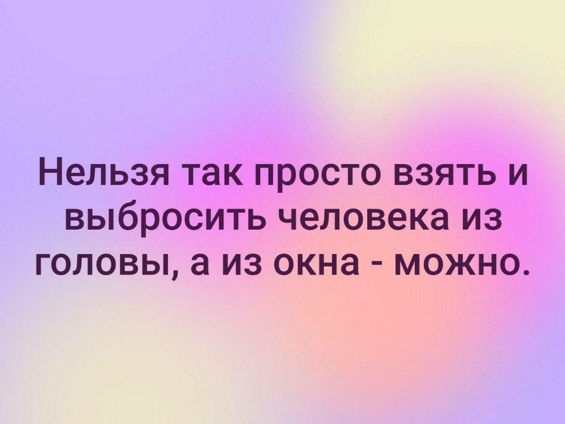 Нельзя так просто взять и выбросить человека из головы а из окна можно