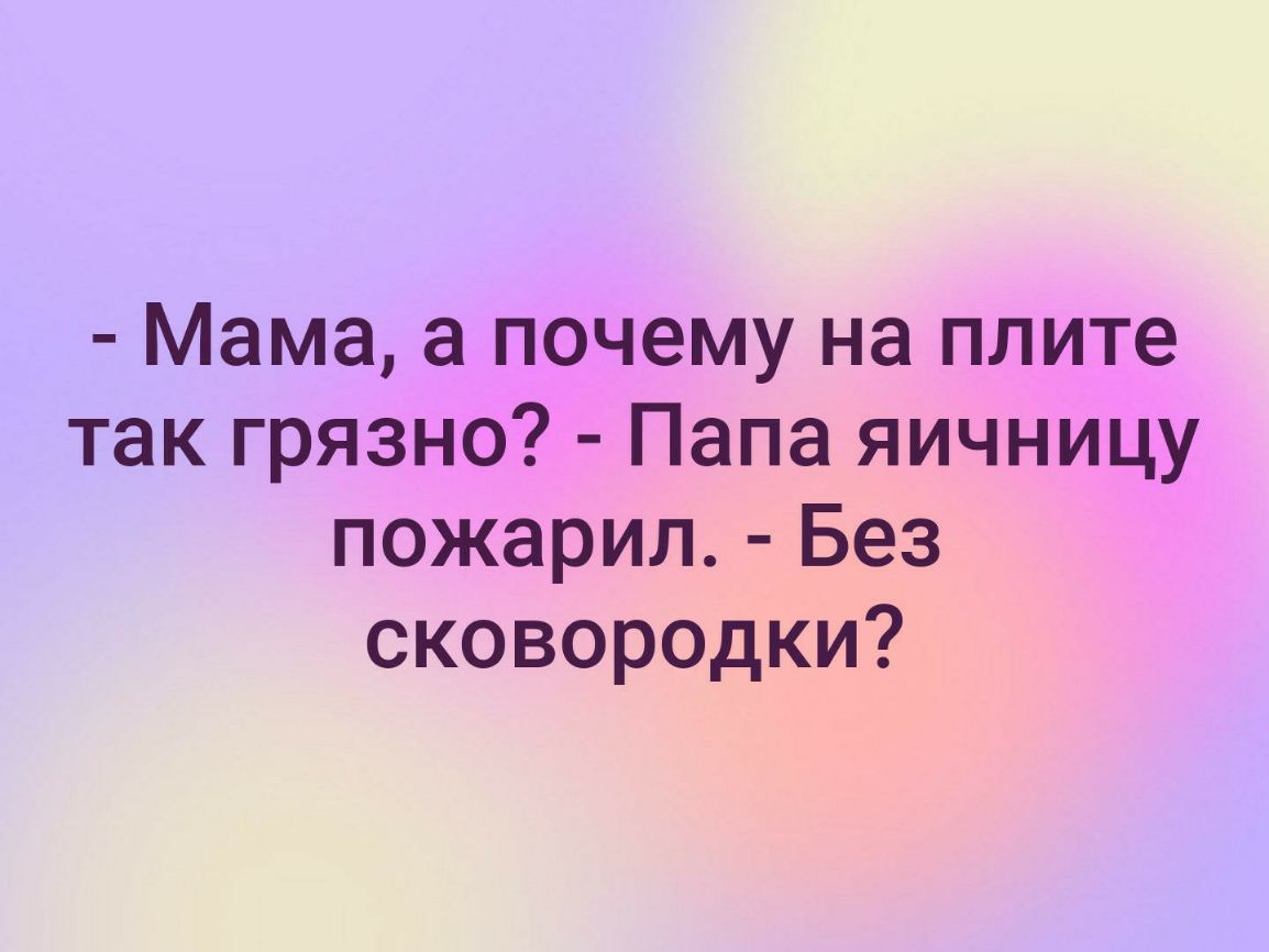 Мама а почему на плите так грязно Папа яичницу пожарил Без сковородки