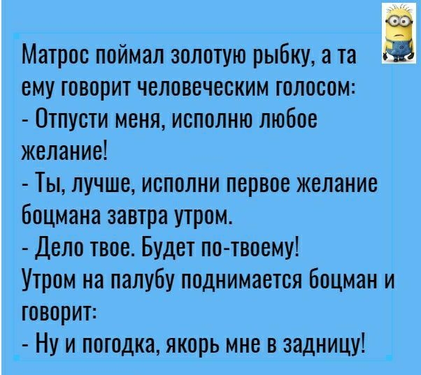 Матрос поймал золотую рыбку а та Ё ему говорит человеческим голосом Отпусти меня исполню любое желание Ты лучше исполни первое желание боцмана завтра утром Дело твое Будет по твоему Утром на палубу поднимается боцман и говорит _ Ну и погодка якорь мне в задницу