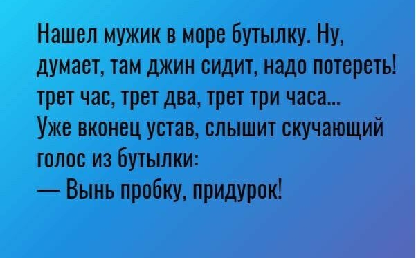 Нашел мужик в море бутылку Ну думает там джин сидит надо потереть трет час трет два трет три часа Уже вконец устав слышит скучающий голос из бутылки Вынь пробку придурок