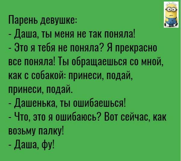 Парень девушке а Даша ты меня не так поняла Это я тебя не поняла Я прекрасно все поняла Ты обращаешься со мной как с собакой принеси подай принеси подай Дашенька ты ошибаешься Что это я ошибаюсь Вот сейчас как возьму палку Даша фу