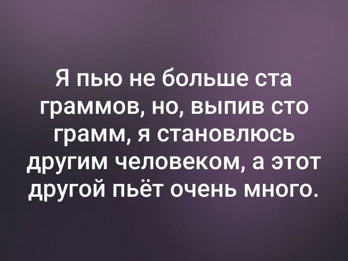 Я пью не больше ста граммов но выпив сто грамм я становлюсь другим человеком а этот другой пьёт очень много