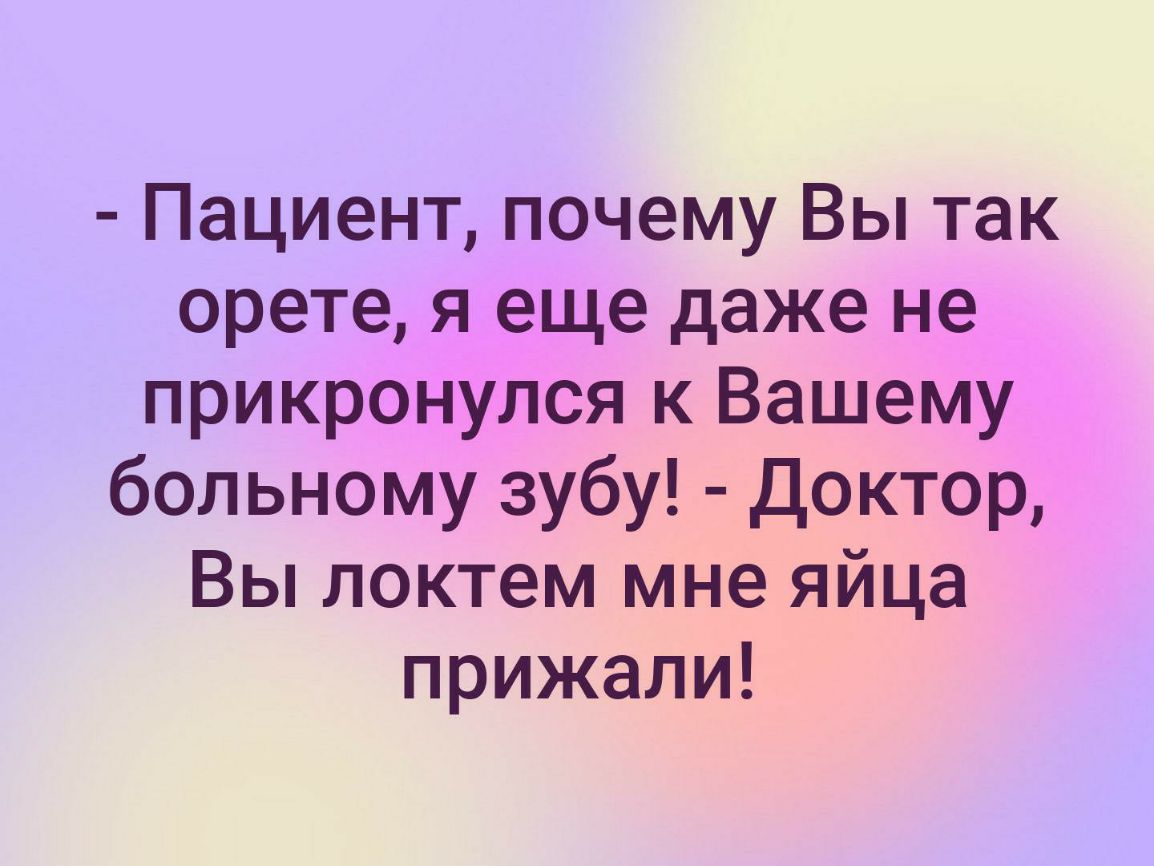 Пациент почему Вы так орете я еще даже не прикронулся к Вашему больному зубу Доктор Вы локтем мне яйца прижали